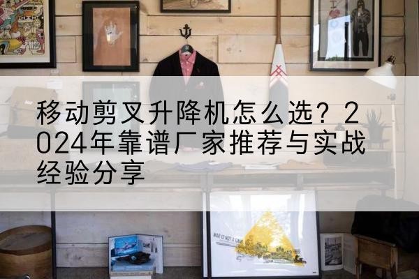 丹江口升降平台厂家推荐-移动剪叉升降机怎么选？2024年靠谱厂家推荐与实战经验分享