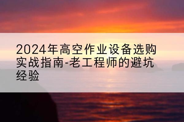 丹江口高空作业升降机厂家推荐-2024年高空作业设备选购实战指南-老工程师的避坑经验