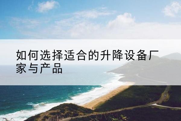 丹江口电动升降平台厂家-如何选择适合的升降设备厂家与产品