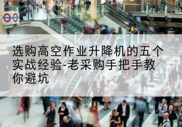 丹江口高空作业升降机厂家-选购高空作业升降机的五个实战经验-老采购手把手教你避坑