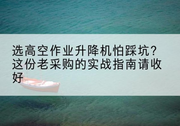 丹江口高空作业升降机厂家推荐-选高空作业升降机怕踩坑？这份老采购的实战指南请收好