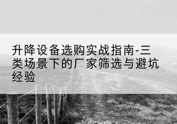 丹江口移动式升降机厂家推荐-升降设备选购实战指南-三类场景下的厂家筛选与避坑经验