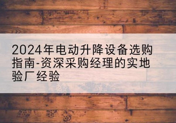 丹江口电动剪叉升降平台厂家-2024年电动升降设备选购指南-资深采购经理的实地验厂经验