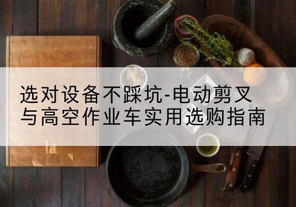 丹江口电动剪叉升降平台怎么选-选对设备不踩坑-电动剪叉与高空作业车实用选购指南
