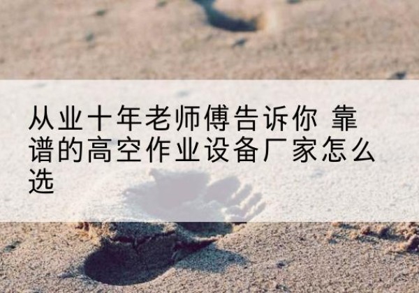 丹江口高空作业升降机厂家推荐-从业十年老师傅告诉你 靠谱的高空作业设备厂家怎么选