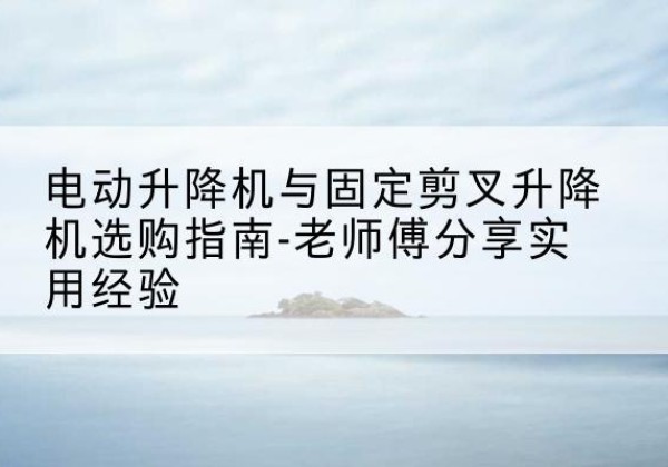 丹江口电动升降机怎么选-电动升降机与固定剪叉升降机选购指南-老师傅分享实用经验