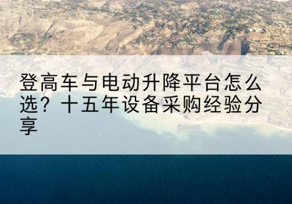 丹江口登高车厂家厂家-登高车与电动升降平台怎么选？十五年设备采购经验分享
