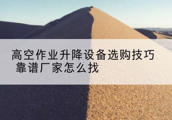 丹江口电动升降平台厂家推荐-高空作业升降设备选购技巧 靠谱厂家怎么找