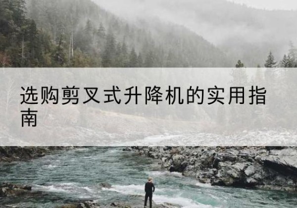 丹江口剪叉式升降机怎么选-选购剪叉式升降机的实用指南