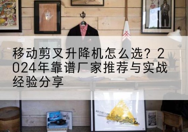 丹江口升降平台厂家推荐-移动剪叉升降机怎么选？2024年靠谱厂家推荐与实战经验分享