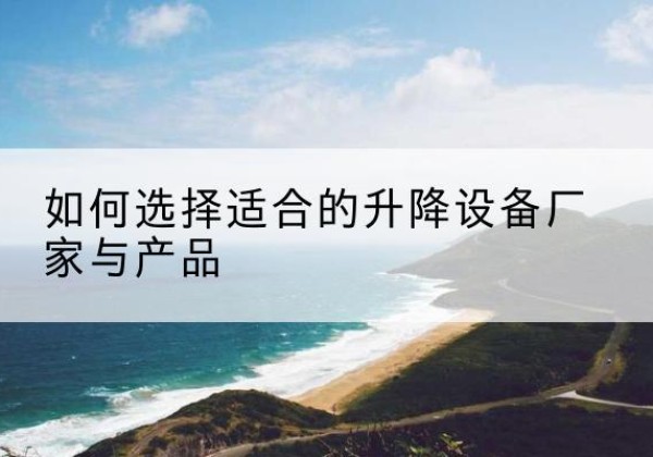 丹江口电动升降平台厂家-如何选择适合的升降设备厂家与产品